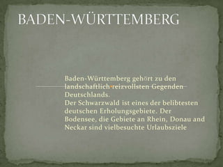 BADEN-WÜRTTEMBERG Baden-Württemberggehӧrtzu den landschaftlichreizvollstenGegendenDeutschlands. DerSchwarzwaldisteinesderbelibtestendeutschenErholungsgebiete. DerBodensee, dieGebieteanRhein, Donau and NeckarsindvielbesuchteUrlaubsziele 