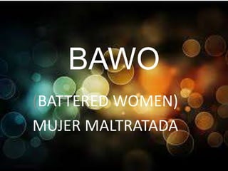 BAWO
(BATTERED WOMEN)
MUJER MALTRATADA
 