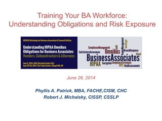 Training Your BA Workforce:
Understanding Obligations and Risk Exposure
June 26, 2014
Phyllis A. Patrick, MBA, FACHE,CISM, CHC
Robert J. Michalsky, CISSP, CSSLP
 