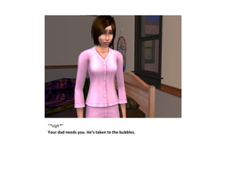 “*sigh*”
Your dad needs you. He’s taken to the bubbles.
 