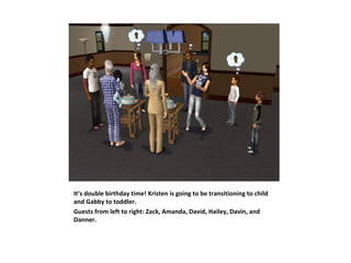 It’s double birthday time! Kristen is going to be transitioning to child
and Gabby to toddler.
Guests from left to right: Zack, Amanda, David, Hailey, Davin, and
Danner.
 