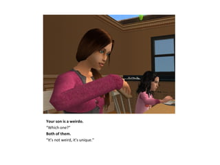 Your son is a weirdo.
“Which one?”
Both of them.
“It’s not weird, it’s unique.”
 