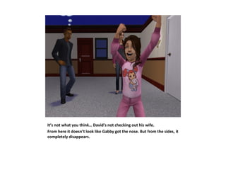 It’s not what you think… David’s not checking out his wife.
From here it doesn’t look like Gabby got the nose. But from the sides, it
completely disappears.
 