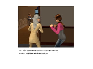 The maid cleaned and faced innuendos from Davin.
Parents caught up with their children.
 