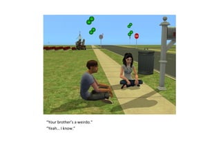 “Your brother’s a weirdo.”
“Yeah… I know.”
 