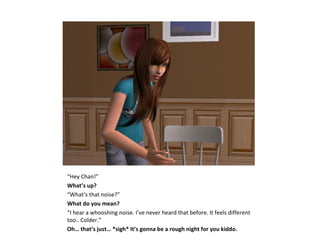 “Hey Chan!”
What’s up?
“What’s that noise?”
What do you mean?
“I hear a whooshing noise. I’ve never heard that before. It feels different
too.. Colder.”
Oh… that’s just… *sigh* It’s gonna be a rough night for you kiddo.
 