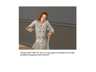 “Rough day?? NOT AT ALL! I’m not upset in the least! It’s not like
someone compared me to Komei!!!”
 