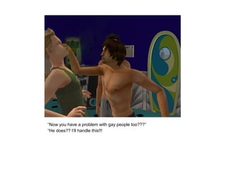 “Now you have a problem with gay people too???”
“He does?? I’ll handle this!!!
 