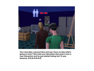 Can I just take a second here and say I have no idea what’s
going on here? She tried one interaction that wasn’t even a
new interaction and he just started hating her!! It was
bananas. B-A-N-A-N-A-S!
 