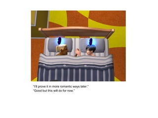 “I’ll prove it in more romantic ways later.”
“Good but this will do for now.”
 