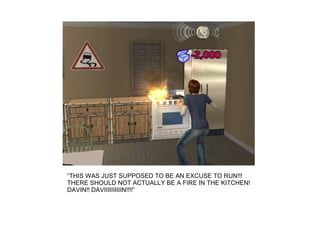 “THIS WAS JUST SUPPOSED TO BE AN EXCUSE TO RUN!!!
THERE SHOULD NOT ACTUALLY BE A FIRE IN THE KITCHEN!
DAVIN!! DAVIIIIIIIIIIN!!!!”
 