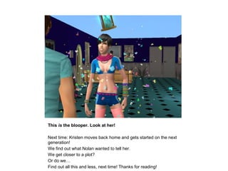 This is the blooper. Look at her!

Next time: Kristen moves back home and gets started on the next
generation!
We find out what Nolan wanted to tell her.
We get closer to a plot?
Or do we…
Find out all this and less, next time! Thanks for reading!
 