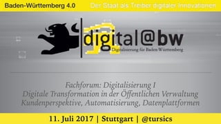 Fachforum: Digitalisierung I
Digitale Transformation in der Öﬀentlichen Verwaltung
Kundenperspektive, Automatisierung, Datenplattformen
 
11. Juli 2017 | Stuttgart | @tursics
 