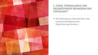 2. THESE: FÖDERALISMUS UND
RESSORTPRINZIP BEHINDERN DEN
FORTSCHRITT
➤ Wo Föderalismus, Ressorthoheit oder
Landeszuständigkeiten die
Digitalisierung hemmen…
 