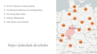 ➤ 33.547 Schulen in Deutschland
➤ 16 Schulverzeichnisse mit Schulproﬁlen
➤ ein wenig Open Data
➤ oftmals Webportale
➤ oder Daten zum Verkauf
https://jedeschule.de/schulen
 