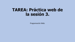 TAREA: Práctica web de
la sesión 3.
Programación Web.
 