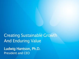 Creating Sustainable Growth
And Enduring Value
Ludwig Hantson, Ph.D.
President and CEO
 