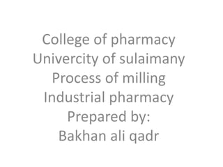 College of pharmacy 
Univercity of sulaimany 
Process of milling 
Industrial pharmacy 
Prepared by: 
Bakhan ali qadr 
 