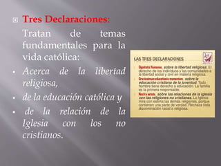  Tres Declaraciones:
Tratan de temas
fundamentales para la
vida católica:
 Acerca de la libertad
religiosa,
 de la educación católica y
 de la relación de la
Iglesia con los no
cristianos.
 