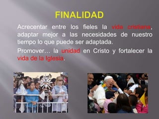 Acrecentar entre los fieles la vida cristiana,
adaptar mejor a las necesidades de nuestro
tiempo lo que puede ser adaptada.
Promover… la unidad en Cristo y fortalecer la
vida de la Iglesia.
 