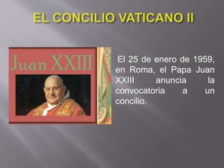 El 25 de enero de 1959,
en Roma, el Papa Juan
XXIII anuncia la
convocatoria a un
concilio.
 
