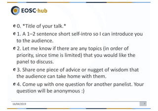 2
0. *Title of your talk.*
1. A 1–2 sentence short self-intro so I can introduce you
to the audience.
2. Let me know if there are any topics (in order of
priority, since time is limited) that you would like the
panel to discuss.
3. Share one piece of advice or nugget of wisdom that
the audience can take home with them.
4. Come up with one question for another panelist. Your
question will be anonymous :)
16/04/2019
 