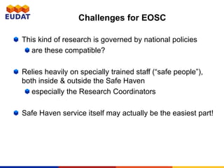 Challenges for EOSC
This kind of research is governed by national policies
are these compatible?
Relies heavily on specially trained staff (“safe people”),
both inside & outside the Safe Haven
especially the Research Coordinators
Safe Haven service itself may actually be the easiest part!
 
