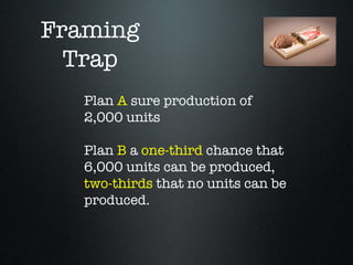 Framing
  Trap
   Plan A sure production of
   2,000 units

   Plan B a one-third chance that
   6,000 units can be produced,
   two-thirds that no units can be
   produced.
 