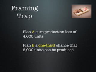 Framing
  Trap

   Plan A sure production loss of
   4,000 units

   Plan B a one-third chance that
   6,000 units can be produced
 