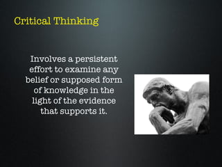 Critical Thinking


   Involves a persistent
   effort to examine any
  belief or supposed form
     of knowledge in the
    light of the evidence
       that supports it.
 