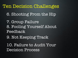 Ten Decision Challenges
 6. Shooting From the Hip
 7. Group Failure
 8. Fooling Yourself About
 Feedback
 9. Not Keeping Track
 10. Failure to Audit Your
 Decision Process
 
