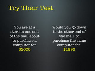 Try Their Test

   You are at a     Would you go down
store in one end    to the other end of
of the mall about       the mall to
  to purchase a     purchase the same
  computer for         computer for
      $2000               $1995
 