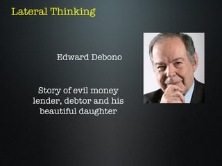 Lateral Thinking



         Edward Debono


      Story of evil money
    lender, debtor and his
      beautiful daughter
 