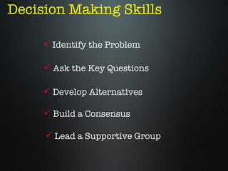 Decision Making Skills

      Identify the Problem

      Ask the Key Questions

      Develop Alternatives

      Build a Consensus

      Lead a Supportive Group
 
