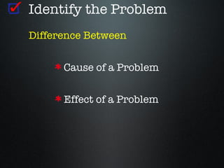 Identify the Problem
Difference Between


      Cause of a Problem


      Effect of a Problem
 