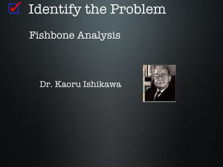 Identify the Problem
Fishbone Analysis



 Dr. Kaoru Ishikawa
 