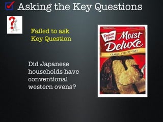 Asking the Key Questions

  Failed to ask
  Key Question


  Did Japanese
  households have
  conventional
  western ovens?
 