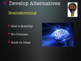 Develop Alternatives
Brainstorming


 Goal is Quantity

 No Criticism

 Build on Ideas
 