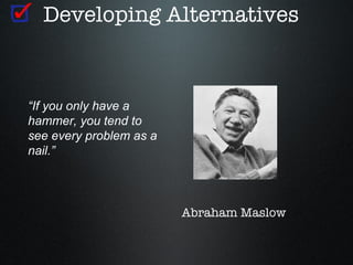 Developing Alternatives



“If you only have a
hammer, you tend to
see every problem as a
nail.”



                         Abraham Maslow
 