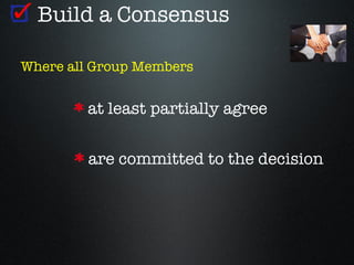 Build a Consensus

Where all Group Members


        at least partially agree


        are committed to the decision
 