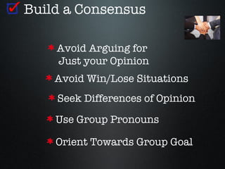 Build a Consensus

    Avoid Arguing for
    Just your Opinion
    Avoid Win/Lose Situations
    Seek Differences of Opinion
    Use Group Pronouns

    Orient Towards Group Goal
 