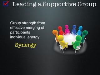 Leading a Supportive Group

Group strength from
effective merging of
participants
individual energy

  Synergy
 