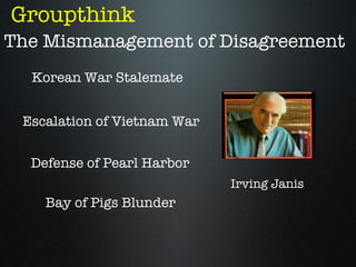 Groupthink
The Mismanagement of Disagreement
  Korean War Stalemate


 Escalation of Vietnam War


  Defense of Pearl Harbor
                             Irving Janis
    Bay of Pigs Blunder
 