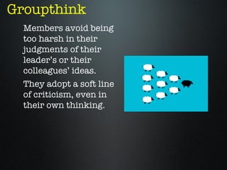 Groupthink
  Members avoid being
  too harsh in their
  judgments of their
  leader’s or their
  colleagues’ ideas.
  They adopt a soft line
  of criticism, even in
  their own thinking.
 
