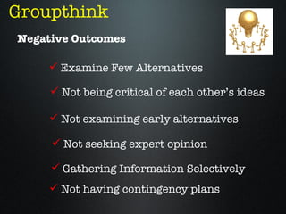 Groupthink
Negative Outcomes

     Examine Few Alternatives

      Not being critical of each other’s ideas

      Not examining early alternatives

      Not seeking expert opinion

      Gathering Information Selectively
      Not having contingency plans
 