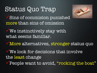 Status Quo Trap
Sins of commision punished
more than sins of omission
We instinctively stay with
what seems familiar.
More alternatives, stronger status quo
We look for decisions that involve
the least change
People want to avoid, “rocking the boat”
 