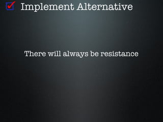 Implement Alternative



There will always be resistance
 