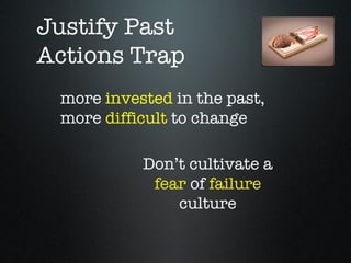 Justify Past
Actions Trap
 more invested in the past,
 more difficult to change

           Don’t cultivate a
            fear of failure
               culture
 