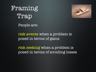 Framing
  Trap
 People are:

 risk averse when a problem is
 posed in terms of gains

 risk seeking when a problem is
 posed in terms of avoiding losses
 