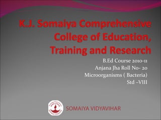 B.Ed Course 2010-11 Anjana Jha Roll No- 20 Microorganisms ( Bacteria) Std –VIII 